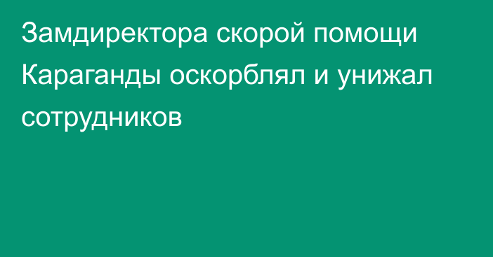 Замдиректора скорой помощи Караганды оскорблял и унижал сотрудников