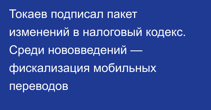 Токаев подписал пакет изменений в налоговый кодекс. Среди нововведений — фискализация мобильных переводов