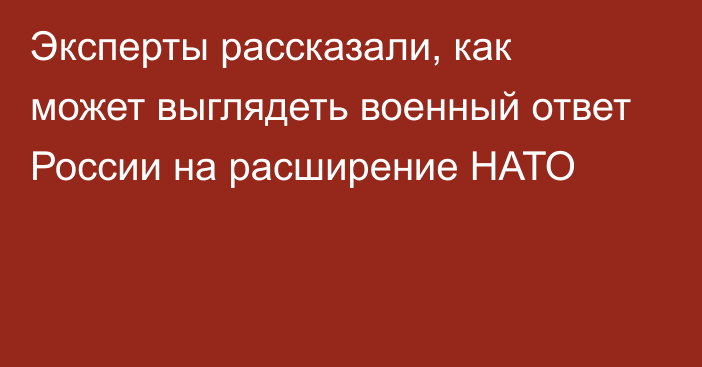 Эксперты рассказали, как может выглядеть военный ответ России на расширение НАТО