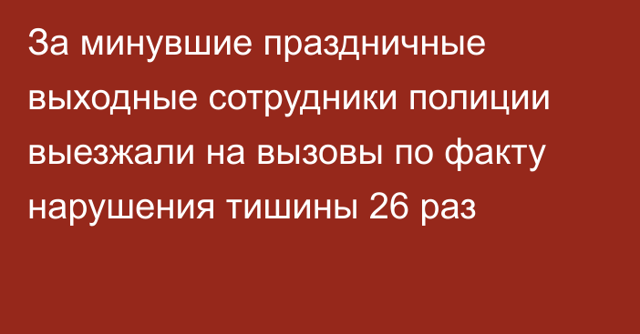 За минувшие праздничные выходные сотрудники полиции выезжали на вызовы по факту нарушения тишины 26 раз