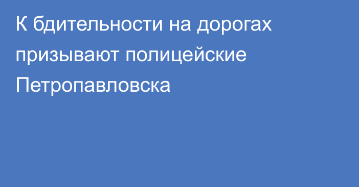 К бдительности на дорогах призывают полицейские Петропавловска