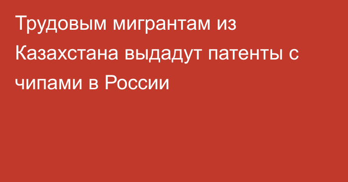 Трудовым мигрантам из Казахстана выдадут патенты с чипами в России