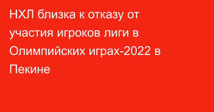 НХЛ близка к отказу от участия игроков лиги в Олимпийских играх-2022 в Пекине