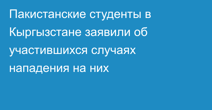 Пакистанские студенты в Кыргызстане заявили об участившихся случаях нападения на них