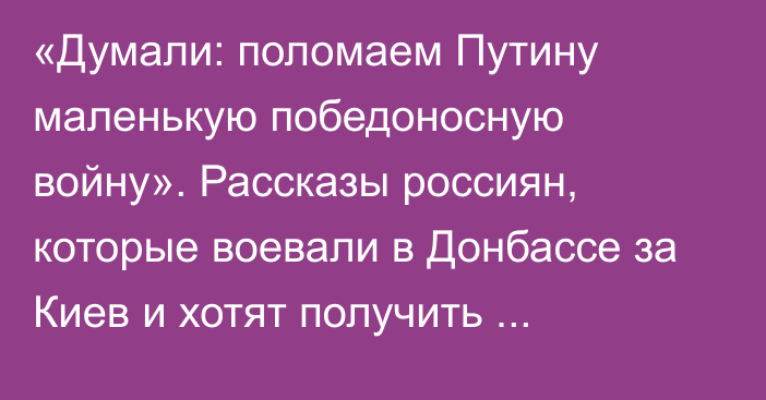 «Думали: поломаем Путину маленькую победоносную войну». Рассказы россиян, которые воевали в Донбассе за Киев и хотят получить гражданство Украины