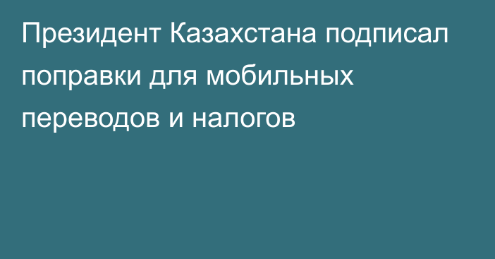 Президент Казахстана подписал поправки  для мобильных переводов и налогов