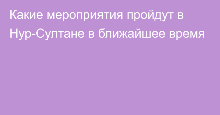 Какие мероприятия пройдут в Нур-Султане в ближайшее время