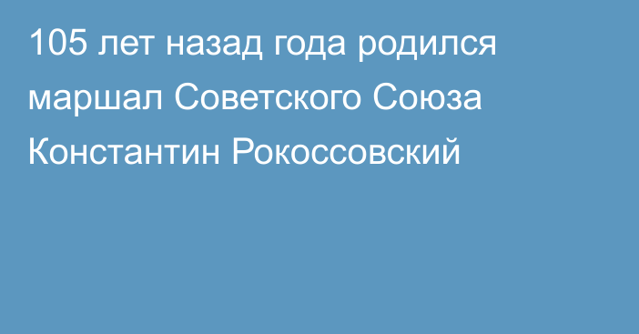 105 лет назад года родился маршал Советского Союза Константин Рокоссовский