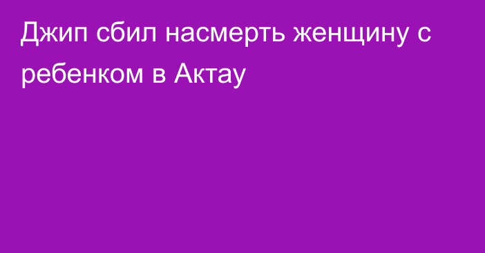 Джип сбил насмерть женщину с ребенком в Актау