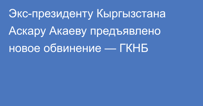 Экс-президенту Кыргызстана Аскару Акаеву предъявлено новое обвинение — ГКНБ