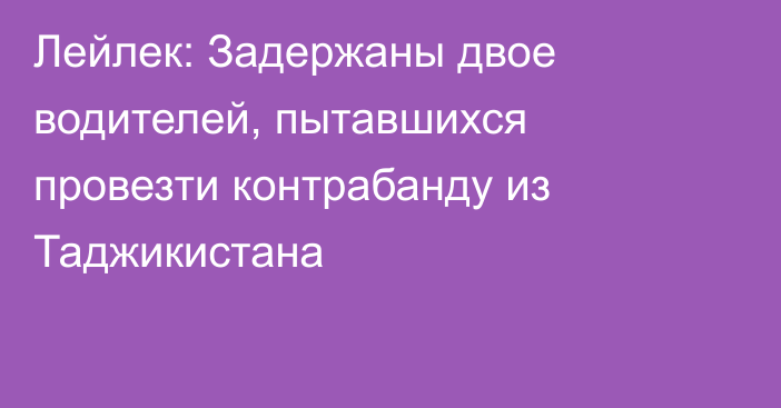 Лейлек: Задержаны двое водителей, пытавшихся провезти контрабанду из Таджикистана