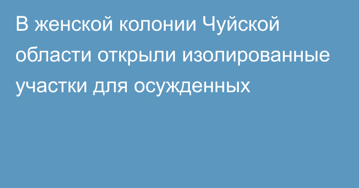 В женской колонии Чуйской области открыли изолированные участки для осужденных