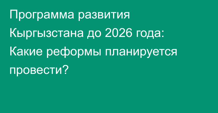 Программа развития Кыргызстана до 2026 года: Какие реформы планируется провести?