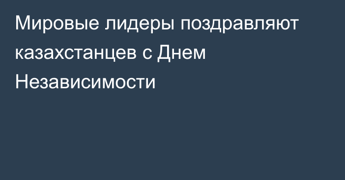 Мировые лидеры поздравляют казахстанцев с Днем Независимости