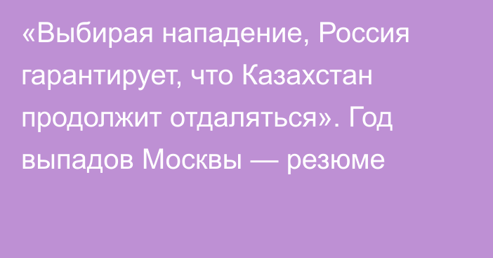 «Выбирая нападение, Россия гарантирует, что Казахстан продолжит отдаляться». Год выпадов Москвы — резюме