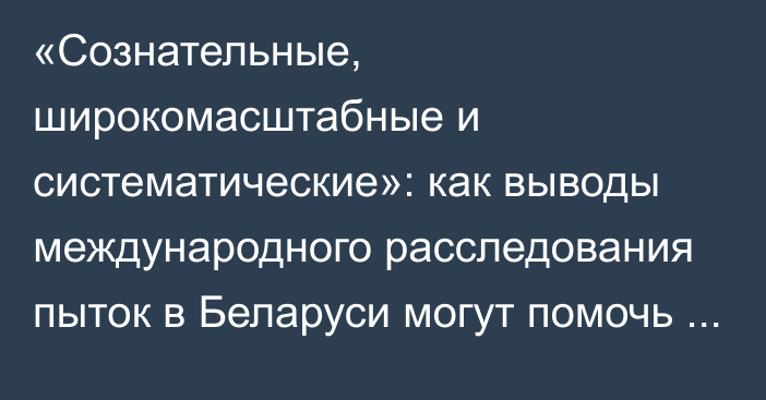 «Сознательные, широкомасштабные и систематические»: как выводы международного расследования пыток в Беларуси могут помочь пострадавшим