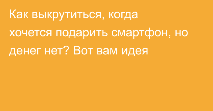 Как выкрутиться, когда хочется подарить смартфон, но денег нет? Вот вам идея