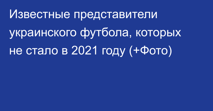 Известные представители украинского футбола, которых не стало в 2021 году (+Фото)