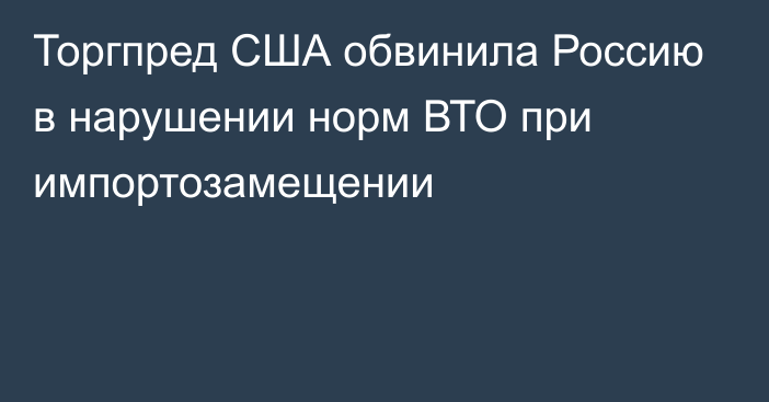 Торгпред США обвинила Россию в нарушении норм ВТО при импортозамещении