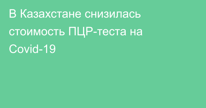 В Казахстане снизилась стоимость ПЦР-теста на Covid-19