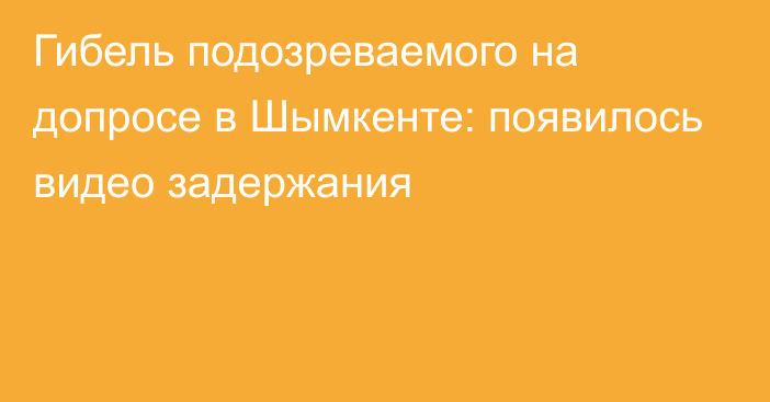 Гибель подозреваемого на допросе в Шымкенте: появилось видео задержания