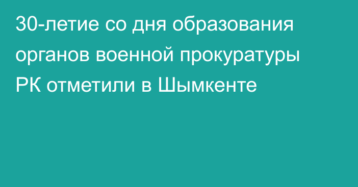 30-летие со дня образования органов военной прокуратуры РК отметили в Шымкенте