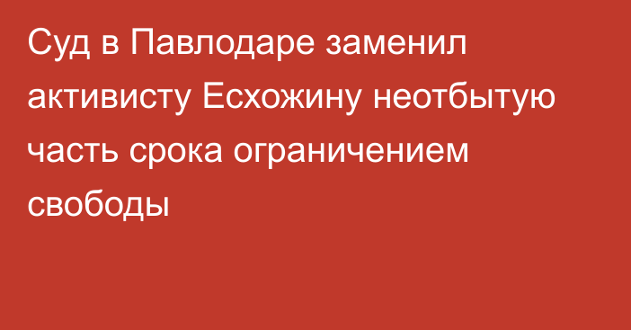 Суд в Павлодаре заменил активисту Есхожину неотбытую часть срока ограничением свободы