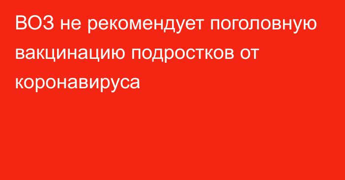 ВОЗ не рекомендует поголовную вакцинацию подростков от коронавируса