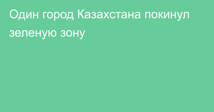 Один город Казахстана покинул зеленую зону