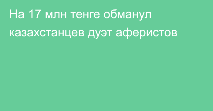 На 17 млн тенге обманул казахстанцев дуэт аферистов