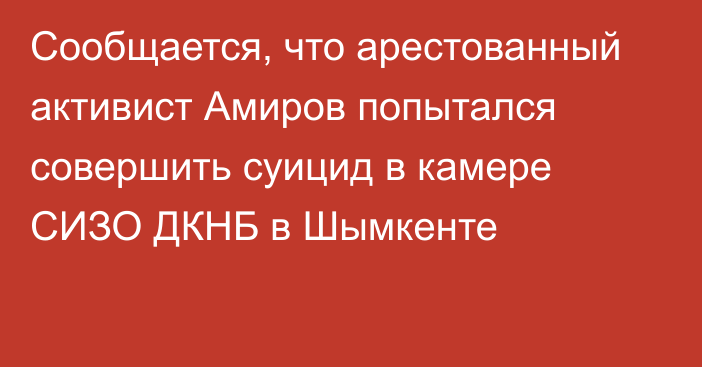 Сообщается, что арестованный активист Амиров попытался совершить суицид в камере СИЗО ДКНБ в Шымкенте