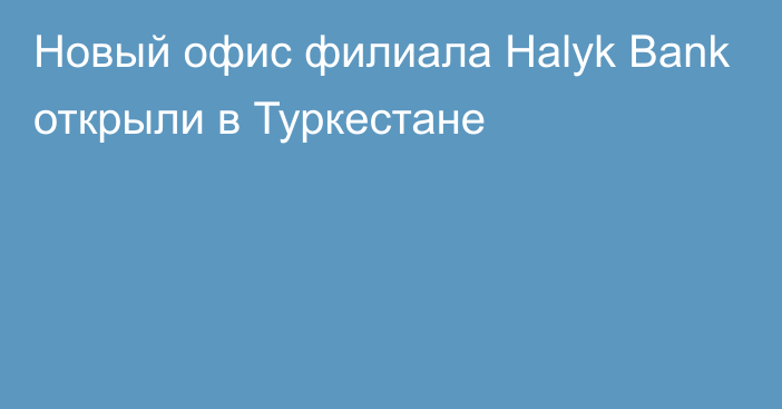 Новый офис филиала Halyk Bank открыли в Туркестане