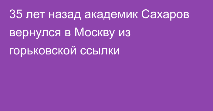 35 лет назад академик Сахаров вернулся в Москву из горьковской ссылки