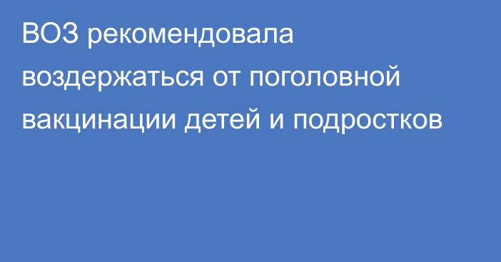 ВОЗ рекомендовала воздержаться от поголовной вакцинации детей и подростков