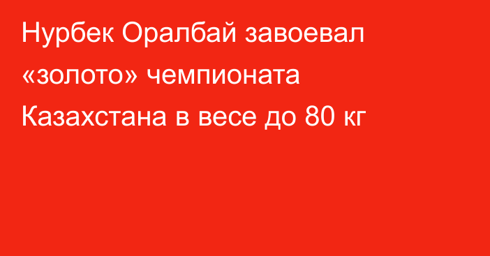 Нурбек Оралбай завоевал «золото» чемпионата Казахстана в весе до 80 кг