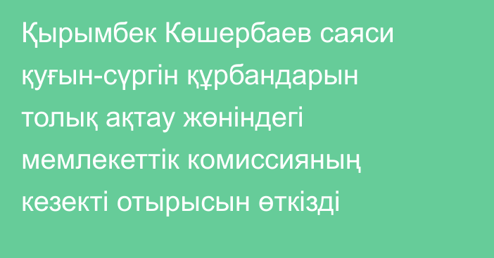 Қырымбек Көшербаев саяси қуғын-сүргін құрбандарын толық ақтау жөніндегі мемлекеттік комиссияның кезекті отырысын өткізді