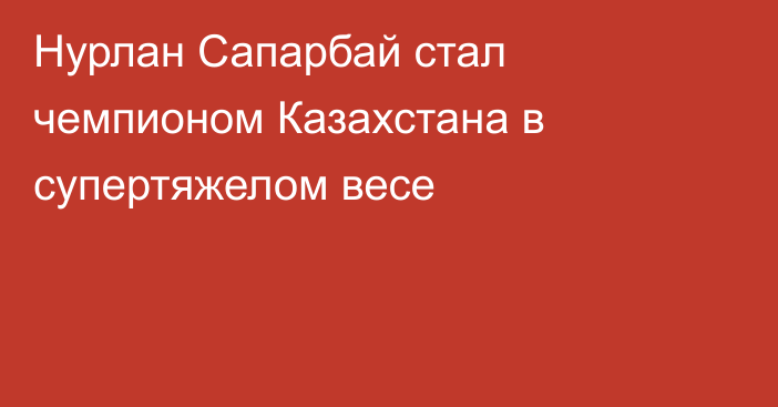 Нурлан Сапарбай стал чемпионом Казахстана в супертяжелом весе