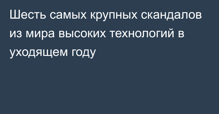 Шесть самых крупных скандалов из мира высоких технологий в уходящем году