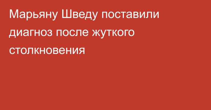 Марьяну Шведу поставили диагноз после жуткого столкновения