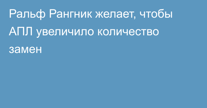 Ральф Рангник желает, чтобы АПЛ увеличило количество замен