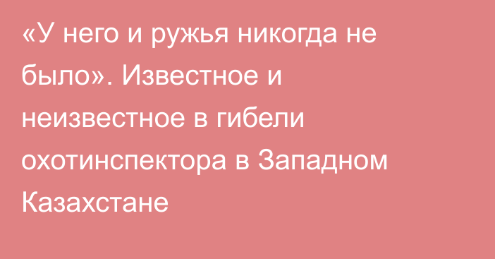 «У него и ружья никогда не было». Известное и неизвестное в гибели охотинспектора в Западном Казахстане