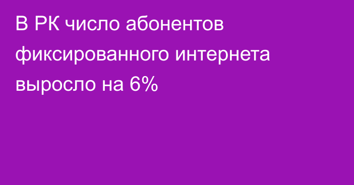 В РК число абонентов фиксированного интернета выросло на 6%