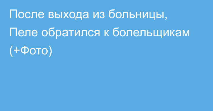 После выхода из больницы, Пеле обратился к болельщикам (+Фото)