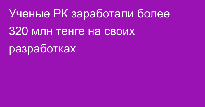 Ученые РК заработали более 320 млн тенге на своих разработках