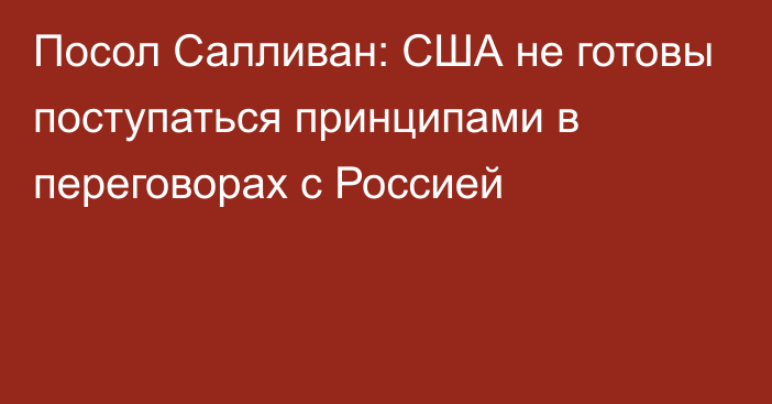 Посол Салливан: США не готовы поступаться принципами в переговорах с Россией