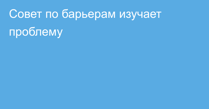 Совет по барьерам изучает проблему