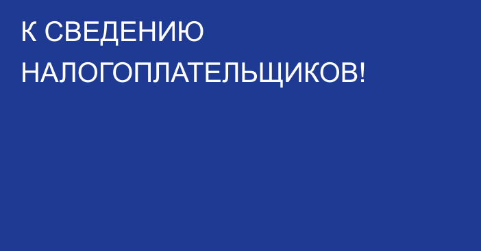 К СВЕДЕНИЮ  НАЛОГОПЛАТЕЛЬЩИКОВ!