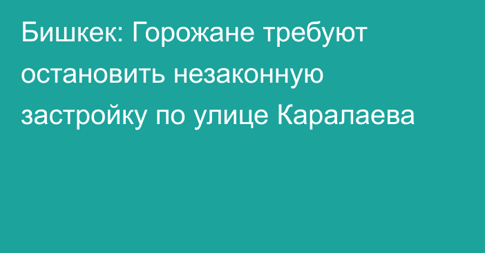 Бишкек: Горожане требуют остановить незаконную застройку по улице Каралаева