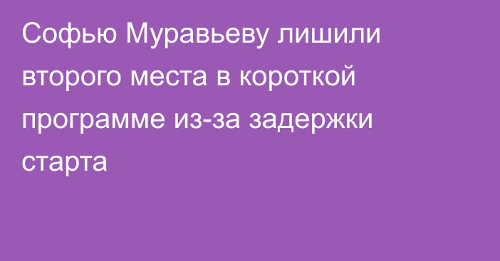 Софью Муравьеву лишили второго места в короткой программе из-за задержки старта