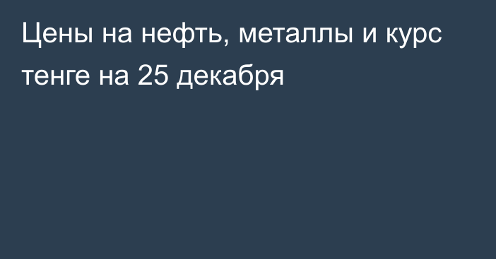 Цены на нефть, металлы и курс тенге на 25 декабря